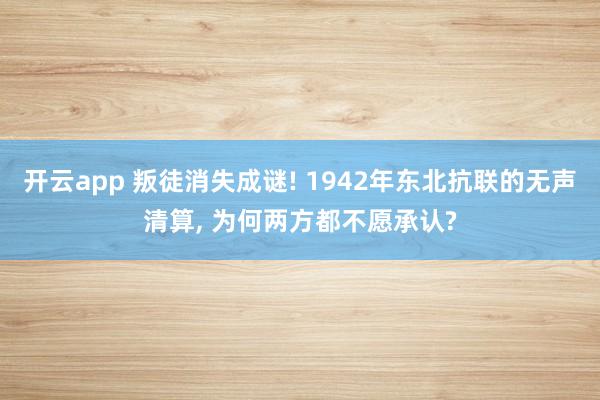 开云app 叛徒消失成谜! 1942年东北抗联的无声清算, 为何两方都不愿承认?