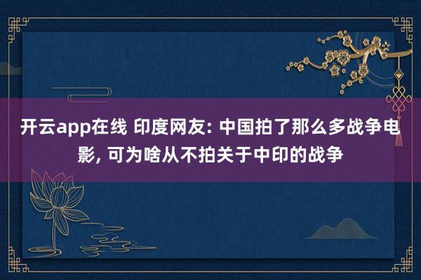 开云app在线 印度网友: 中国拍了那么多战争电影, 可为啥从不拍关于中印的战争
