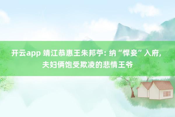 开云app 靖江恭惠王朱邦苧: 纳“悍妾”入府, 夫妇俩饱受欺凌的悲情王爷