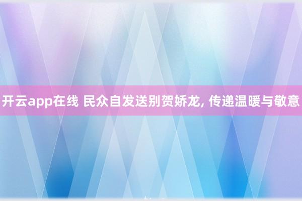 开云app在线 民众自发送别贺娇龙, 传递温暖与敬意