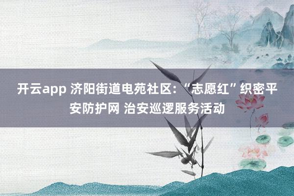 开云app 济阳街道电苑社区: “志愿红”织密平安防护网 治安巡逻服务活动