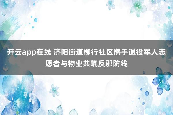 开云app在线 济阳街道柳行社区携手退役军人志愿者与物业共筑反邪防线