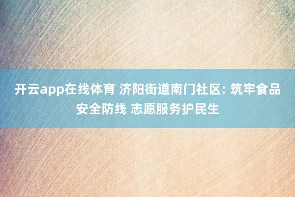 开云app在线体育 济阳街道南门社区: 筑牢食品安全防线 志愿服务护民生