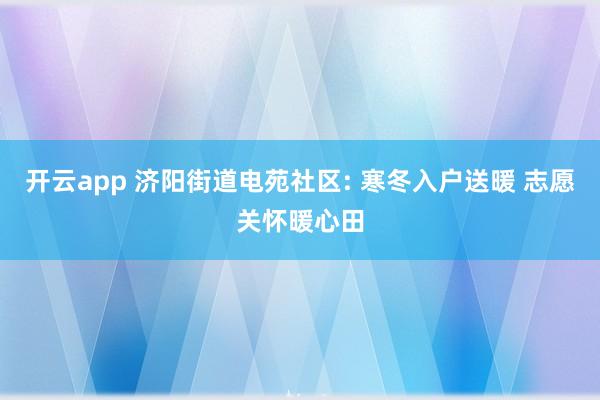 开云app 济阳街道电苑社区: 寒冬入户送暖 志愿关怀暖心田