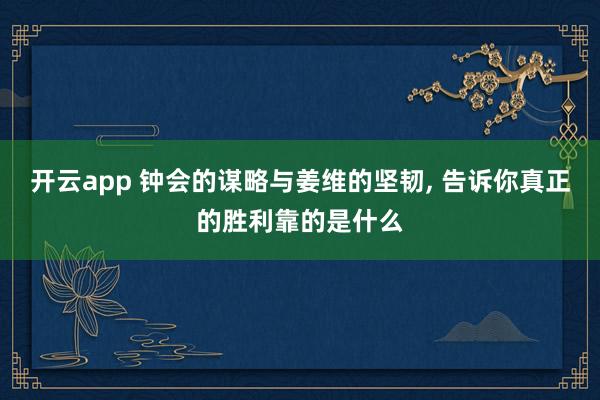 开云app 钟会的谋略与姜维的坚韧, 告诉你真正的胜利靠的是什么