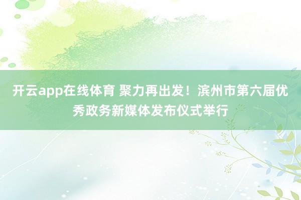 开云app在线体育 聚力再出发！滨州市第六届优秀政务新媒体发布仪式举行