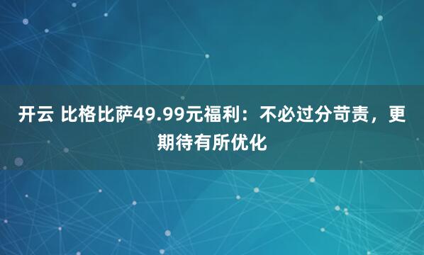 开云 比格比萨49.99元福利：不必过分苛责，更期待有所优化