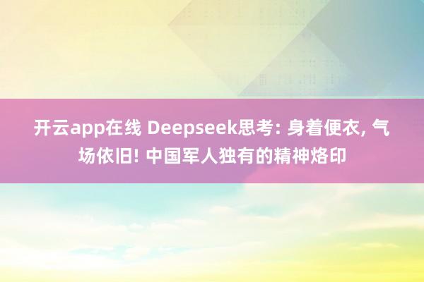 开云app在线 Deepseek思考: 身着便衣, 气场依旧! 中国军人独有的精神烙印