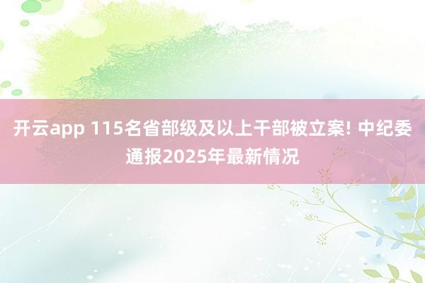 开云app 115名省部级及以上干部被立案! 中纪委通报2025年最新情况