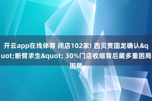 开云app在线体育 闭店102家! 西贝贾国龙确认"断臂求生" 30%门店收缩背后藏多重困局
