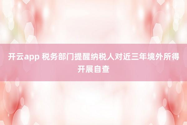 开云app 税务部门提醒纳税人对近三年境外所得开展自查