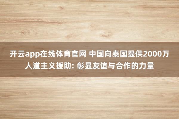 开云app在线体育官网 中国向泰国提供2000万人道主义援助: 彰显友谊与合作的力量
