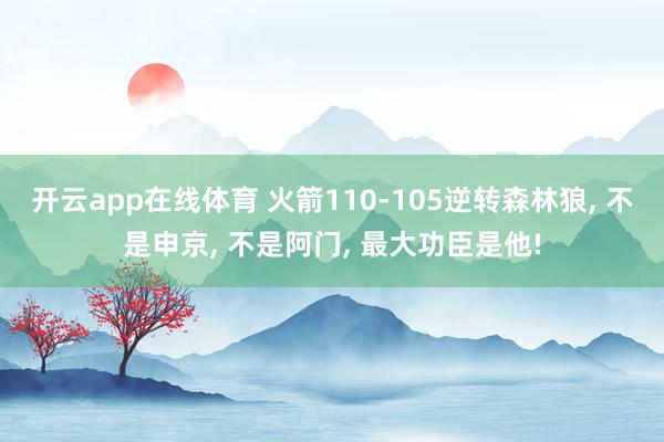 开云app在线体育 火箭110-105逆转森林狼, 不是申京, 不是阿门, 最大功臣是他!