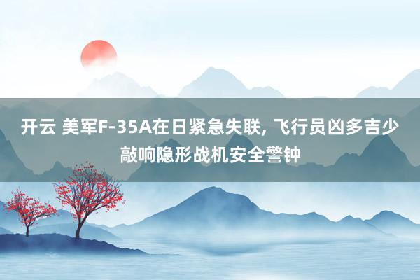 开云 美军F-35A在日紧急失联, 飞行员凶多吉少敲响隐形战机安全警钟