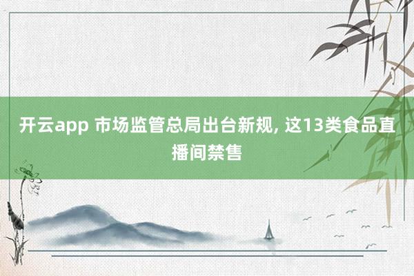 开云app 市场监管总局出台新规, 这13类食品直播间禁售