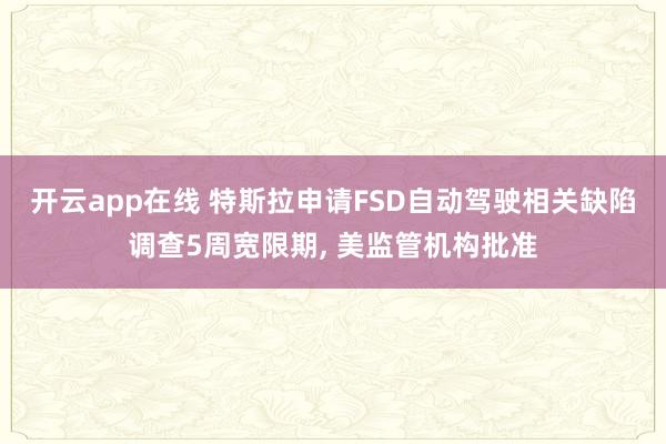 开云app在线 特斯拉申请FSD自动驾驶相关缺陷调查5周宽限期, 美监管机构批准