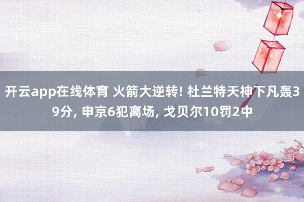 开云app在线体育 火箭大逆转! 杜兰特天神下凡轰39分, 申京6犯离场, 戈贝尔10罚2中