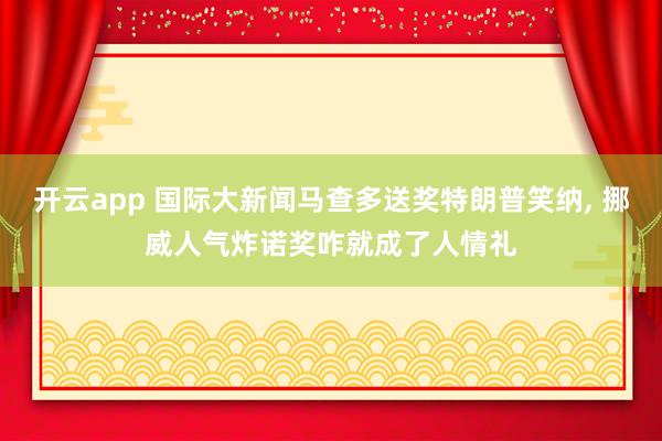 开云app 国际大新闻马查多送奖特朗普笑纳, 挪威人气炸诺奖咋就成了人情礼
