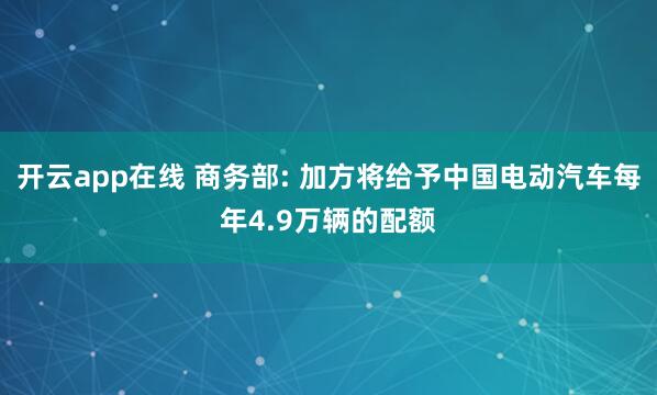 开云app在线 商务部: 加方将给予中国电动汽车每年4.9万辆的配额