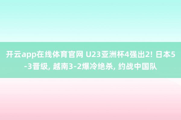 开云app在线体育官网 U23亚洲杯4强出2! 日本5-3晋级, 越南3-2爆冷绝杀, 约战中国队
