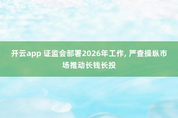开云app 证监会部署2026年工作, 严查操纵市场推动长钱长投