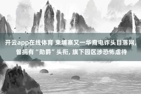 开云app在线体育 柬埔寨又一华裔电诈头目落网, 曾拥有“勋爵”头衔, 旗下园区涉恐怖虐待
