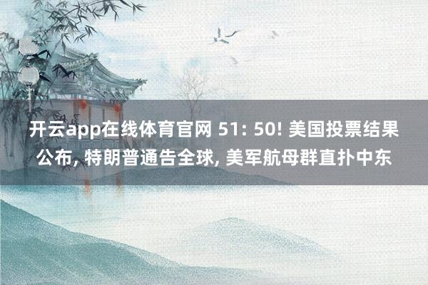 开云app在线体育官网 51: 50! 美国投票结果公布, 特朗普通告全球, 美军航母群直扑中东