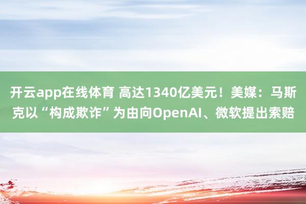 开云app在线体育 高达1340亿美元！美媒：马斯克以“构成欺诈”为由向OpenAI、微软提出索赔