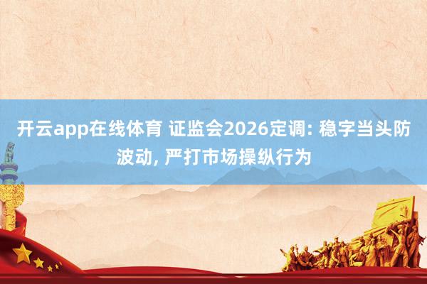 开云app在线体育 证监会2026定调: 稳字当头防波动, 严打市场操纵行为