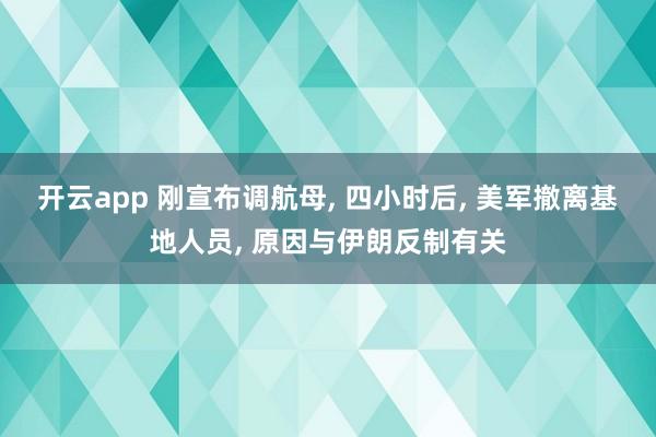 开云app 刚宣布调航母, 四小时后, 美军撤离基地人员, 原因与伊朗反制有关