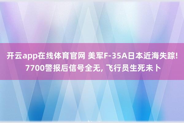 开云app在线体育官网 美军F-35A日本近海失踪! 7700警报后信号全无, 飞行员生死未卜