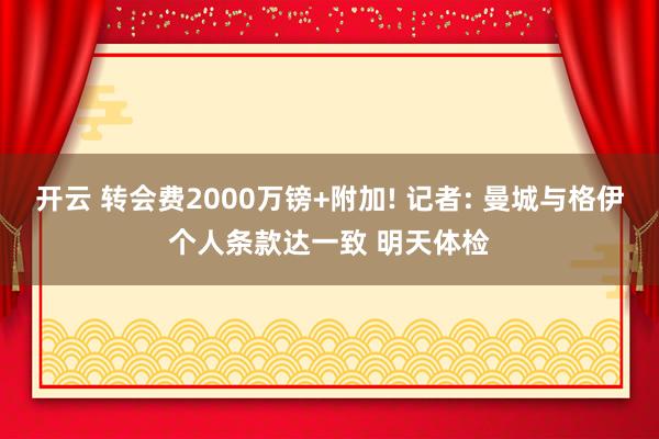 开云 转会费2000万镑+附加! 记者: 曼城与格伊个人条款达一致 明天体检