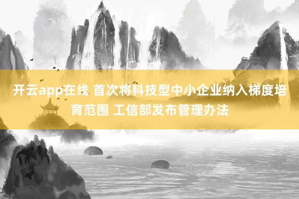开云app在线 首次将科技型中小企业纳入梯度培育范围 工信部发布管理办法