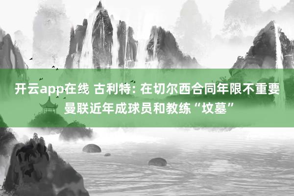 开云app在线 古利特: 在切尔西合同年限不重要 曼联近年成球员和教练“坟墓”