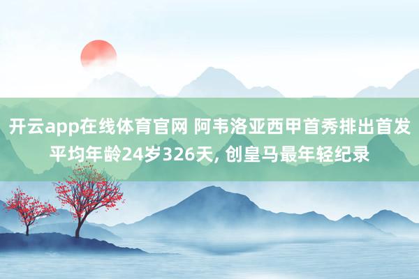 开云app在线体育官网 阿韦洛亚西甲首秀排出首发平均年龄24岁326天, 创皇马最年轻纪录