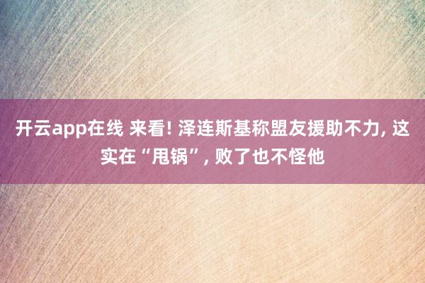 开云app在线 来看! 泽连斯基称盟友援助不力, 这实在“甩锅”, 败了也不怪他
