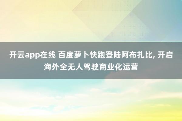 开云app在线 百度萝卜快跑登陆阿布扎比, 开启海外全无人驾驶商业化运营