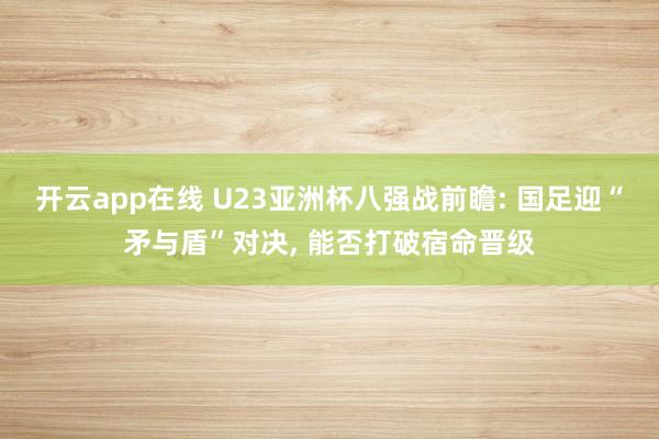 开云app在线 U23亚洲杯八强战前瞻: 国足迎“矛与盾”对决, 能否打破宿命晋级