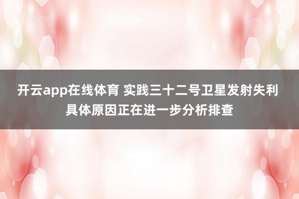 开云app在线体育 实践三十二号卫星发射失利 具体原因正在进一步分析排查