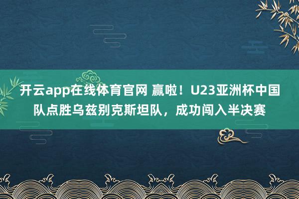 开云app在线体育官网 赢啦！U23亚洲杯中国队点胜乌兹别克斯坦队，成功闯入半决赛