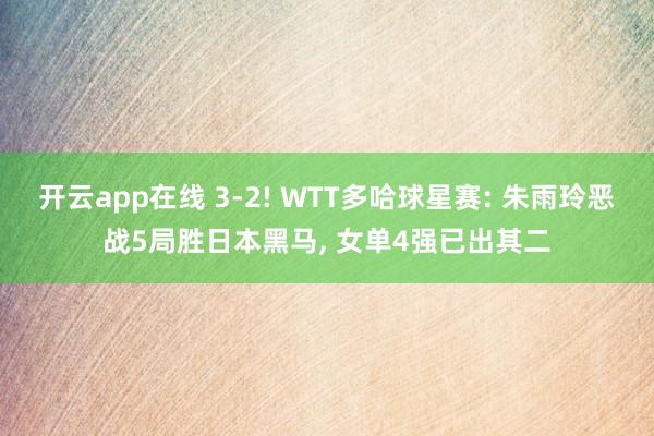 开云app在线 3-2! WTT多哈球星赛: 朱雨玲恶战5局胜日本黑马, 女单4强已出其二