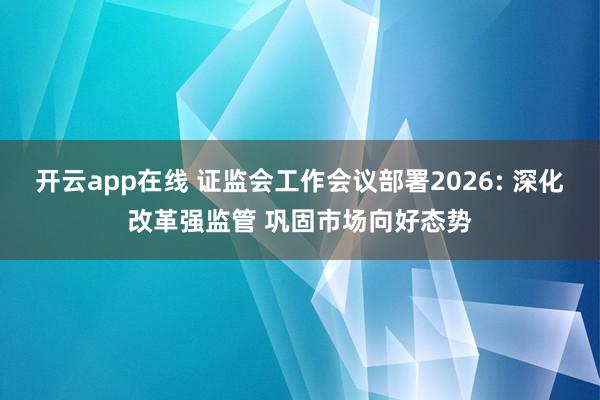 开云app在线 证监会工作会议部署2026: 深化改革强监管 巩固市场向好态势