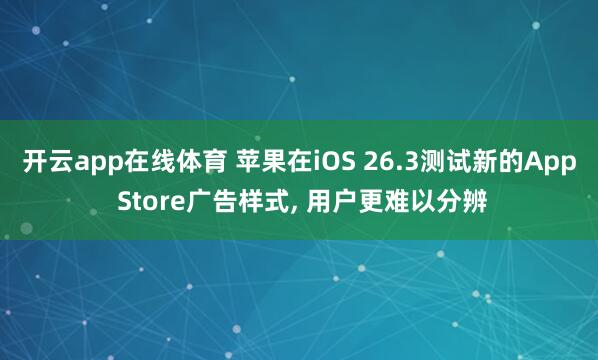 开云app在线体育 苹果在iOS 26.3测试新的App Store广告样式, 用户更难以分辨