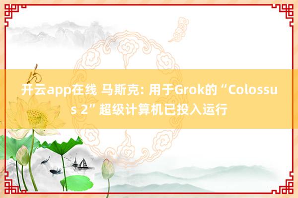 开云app在线 马斯克: 用于Grok的“Colossus 2”超级计算机已投入运行