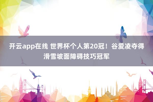 开云app在线 世界杯个人第20冠！谷爱凌夺得滑雪坡面障碍技巧冠军