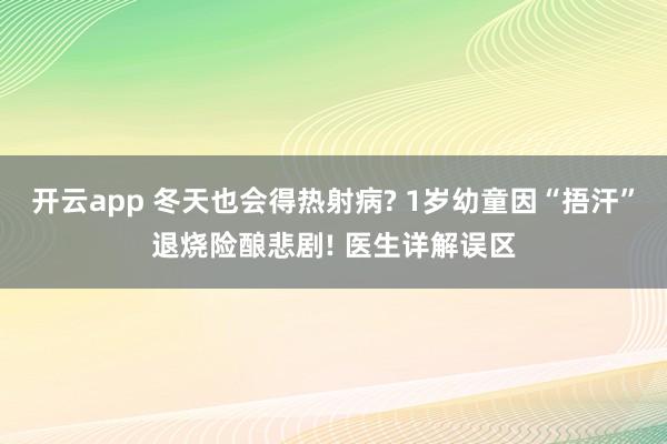 开云app 冬天也会得热射病? 1岁幼童因“捂汗”退烧险酿悲剧! 医生详解误区