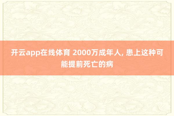开云app在线体育 2000万成年人, 患上这种可能提前死亡的病