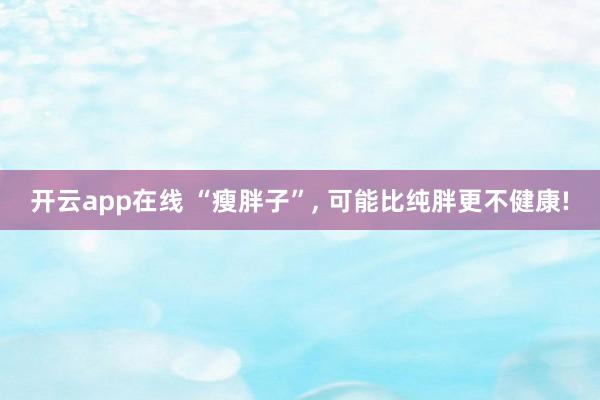 开云app在线 “瘦胖子”, 可能比纯胖更不健康!