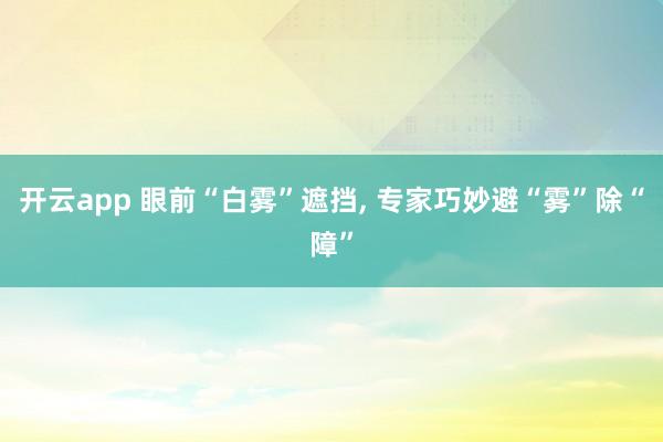 开云app 眼前“白雾”遮挡, 专家巧妙避“雾”除“障”
