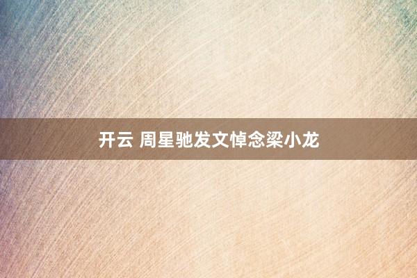 开云 周星驰发文悼念梁小龙